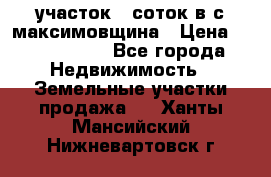 участок 12соток в с.максимовщина › Цена ­ 1 000 000 - Все города Недвижимость » Земельные участки продажа   . Ханты-Мансийский,Нижневартовск г.